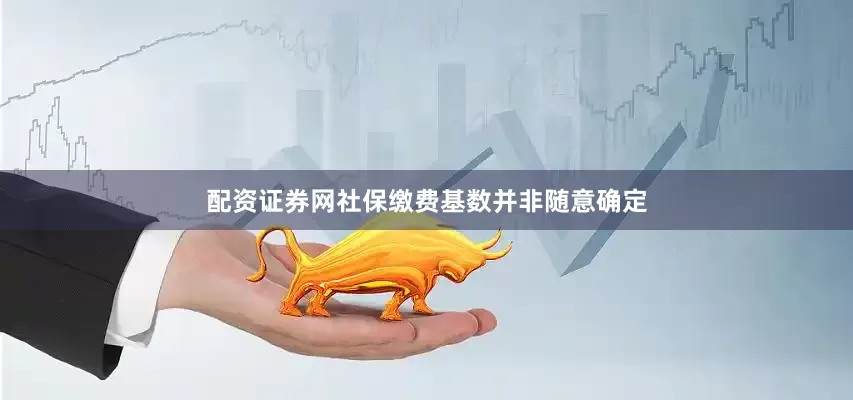 配资证券网社保缴费基数并非随意确定