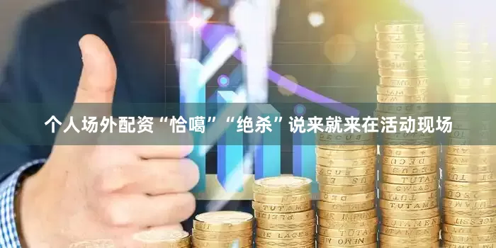 个人场外配资“恰噶”“绝杀”说来就来在活动现场