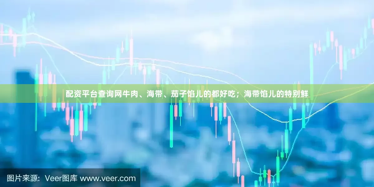 配资平台查询网牛肉、海带、茄子馅儿的都好吃；海带馅儿的特别鲜