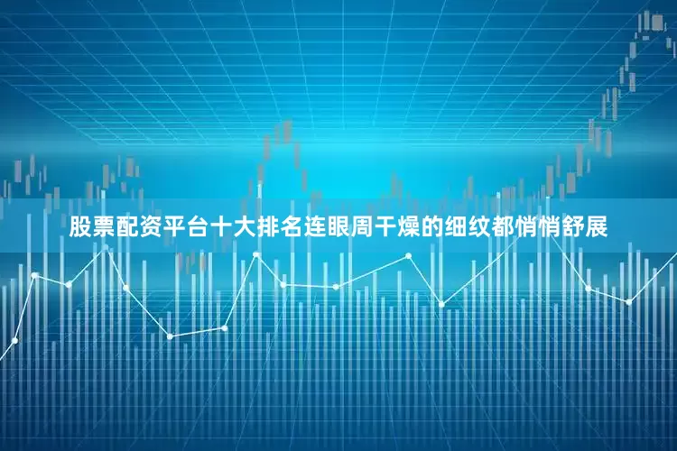 股票配资平台十大排名连眼周干燥的细纹都悄悄舒展