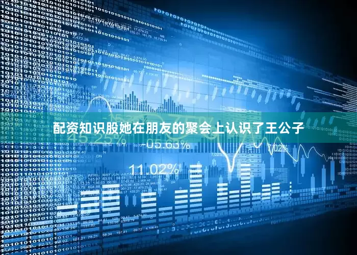 配资知识股她在朋友的聚会上认识了王公子