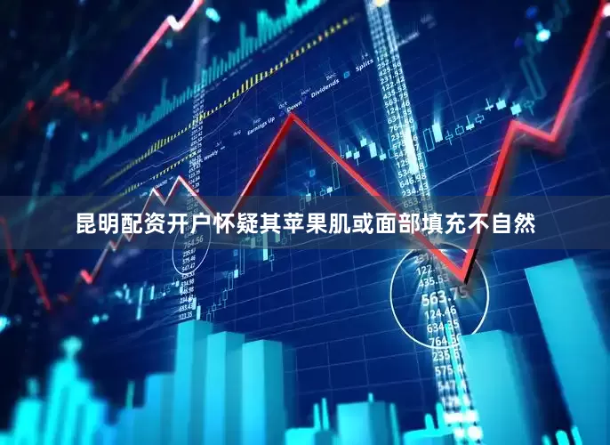 昆明配资开户怀疑其苹果肌或面部填充不自然