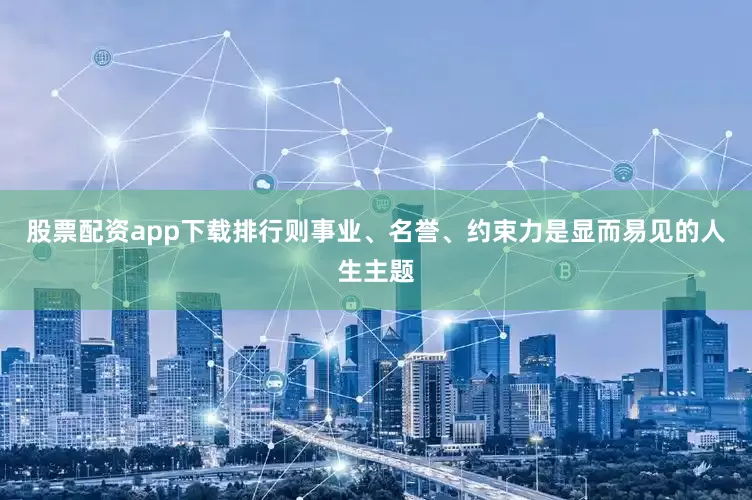 股票配资app下载排行则事业、名誉、约束力是显而易见的人生主题