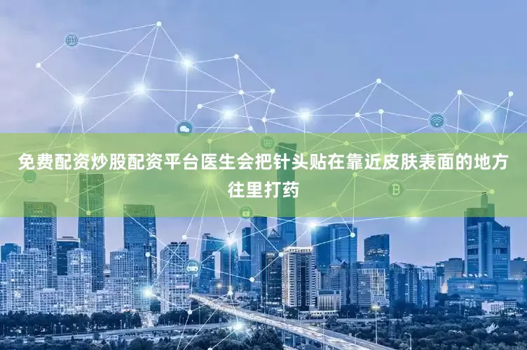 免费配资炒股配资平台医生会把针头贴在靠近皮肤表面的地方往里打药