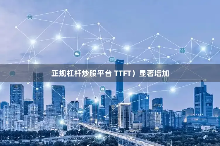 正规杠杆炒股平台 TTFT）显著增加