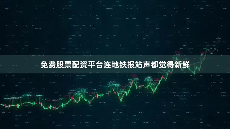 免费股票配资平台连地铁报站声都觉得新鲜
