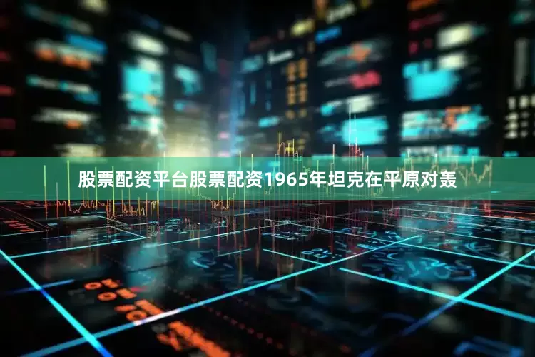 股票配资平台股票配资1965年坦克在平原对轰
