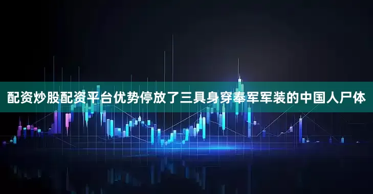 配资炒股配资平台优势停放了三具身穿奉军军装的中国人尸体