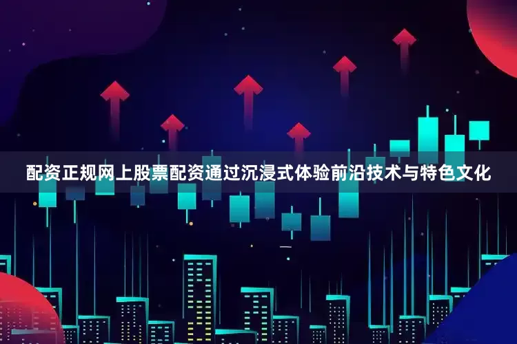 配资正规网上股票配资通过沉浸式体验前沿技术与特色文化