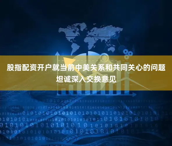股指配资开户就当前中美关系和共同关心的问题坦诚深入交换意见
