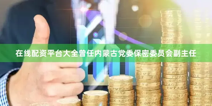 在线配资平台大全曾任内蒙古党委保密委员会副主任