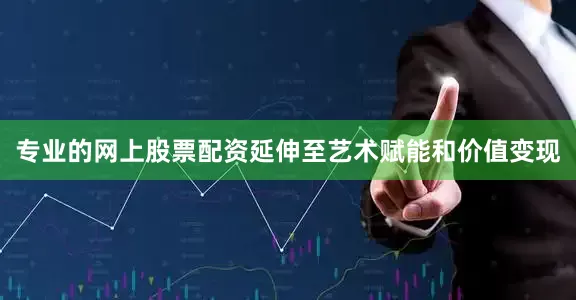 专业的网上股票配资延伸至艺术赋能和价值变现