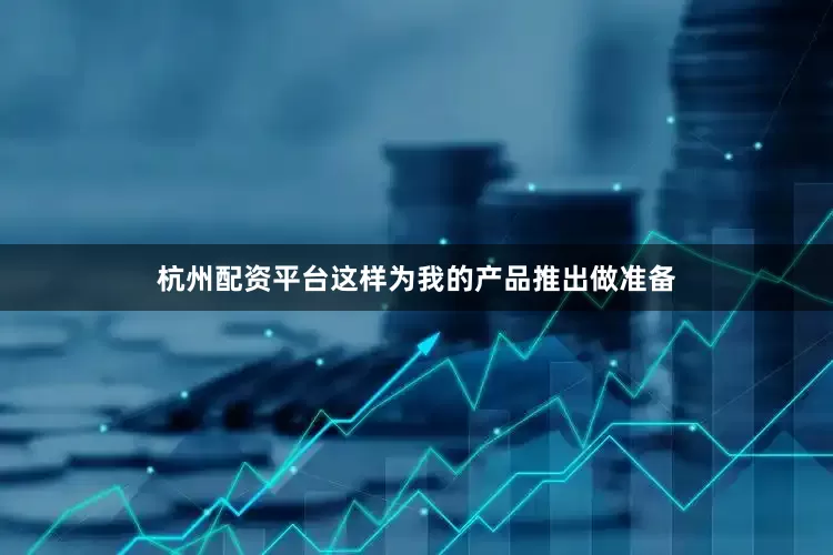 杭州配资平台这样为我的产品推出做准备
