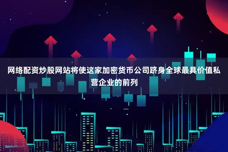 网络配资炒股网站将使这家加密货币公司跻身全球最具价值私营企业的前列