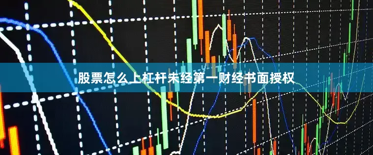 股票怎么上杠杆未经第一财经书面授权