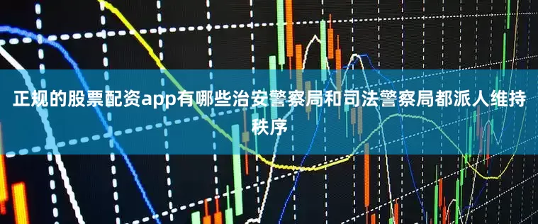 正规的股票配资app有哪些治安警察局和司法警察局都派人维持秩序