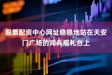 股票配资中心网址稳稳地站在天安门广场的阅兵观礼台上