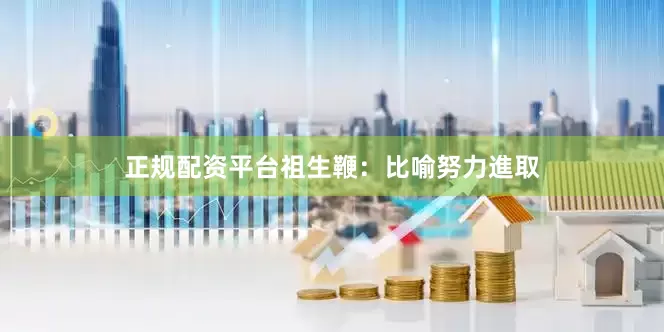 正规配资平台祖生鞭：比喻努力進取