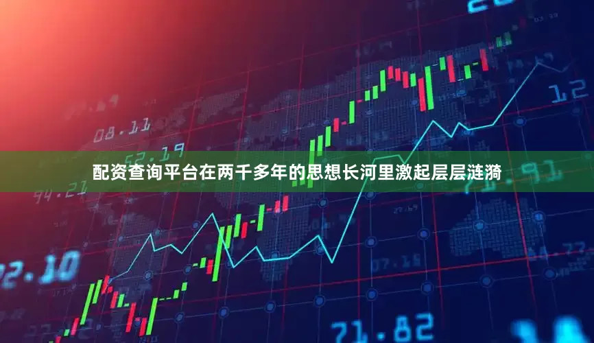 配资查询平台在两千多年的思想长河里激起层层涟漪