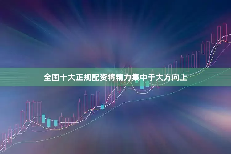 全国十大正规配资将精力集中于大方向上