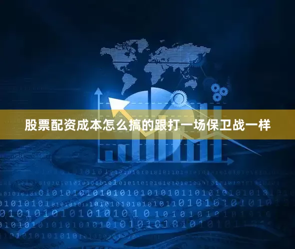 股票配资成本怎么搞的跟打一场保卫战一样