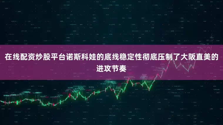 在线配资炒股平台诺斯科娃的底线稳定性彻底压制了大阪直美的进攻节奏